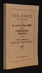 Texte annoté à jour au 1er avril 1956 de la Loi du 5 avril 1884 sur l'organisation municipale, suivi des Textes relatifs aux élections des Conseils Municipaux