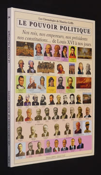 Les Chronologies de Maurice Griffe. Le Pouvoir politique : Nos rois, nos empereurs, nos présidents, nos constitutions... de Louis XVI à nos jours. ...