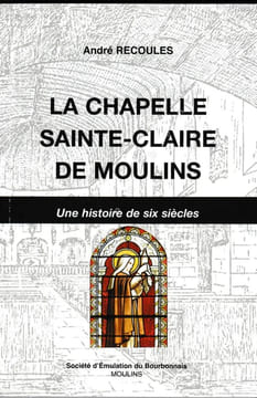 La chapelle Sainte-Claire de Moulins. 1420-2010. Une histoire de six siècles. . RECOULES (André).