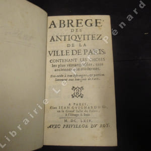 Abrégé des antiquitez de la Ville de Paris; contenant les choses les plus remarquables, tant anciennes que modernes. Tres-utile à tous Estrangers, & particulierement aux Bourgeois de Paris.