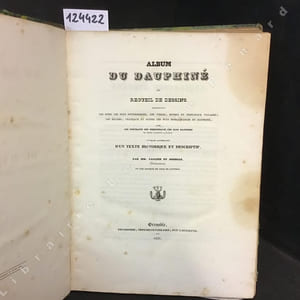 Album du Dauphiné ou Recueil de Dessins représentant les sites les plus pittoresques, les villes, bourgs et principaux villages, les églises, châteaux et ruines les plus remarquables du Dauphiné, avec les portraits des personnages les plus illustres de cette ancienne province. Ouvrage accompagné d'un texte historique et descriptif par MM. Cassien et Debelle, Dessinateurs, et une Société de Gens de Lettres.