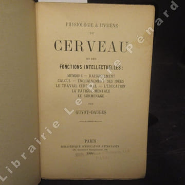 Physiologie et hygiène du cerveau et des fonctions intellectuelles : Mémoire - Raisonnement - Calcul - enchaînement des idées - Le travail cérébral - ...