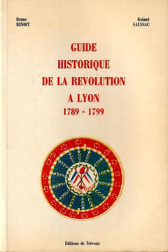 Guide Historique de la Révolution à LYON 1789-1799.. Benoit Bruno Saussac Rolland