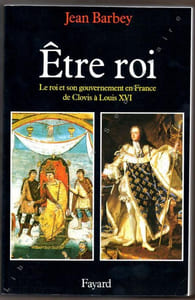 Etre Roi - Le roi et son gouvernement en France de Clovis à Louis XVI.