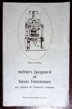 Métiers Jacquard et hauts Fourneaux. Aux origines de l'industrie Lyonnaise. Cayez Pierre