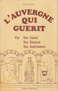 L'auvergne qui guérit. Par ses Saints ses Sources ses Guérisseurs.