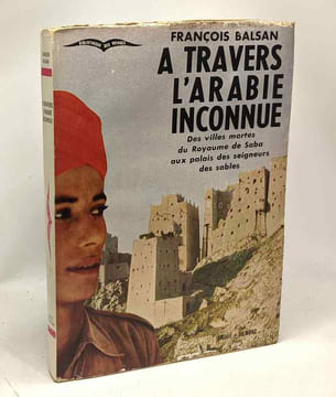 À travers l'Arabie inconnue - des villes mortes du Royaume de Saba aux palais des seigneurs des sables. Balsan François
