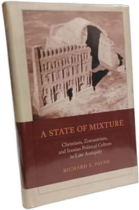 A State of Mixture: Christians Zoroastrians and Iranian Political Culture in Late Antiquity (Transformation of the Classical Heritage 56 Band 56)