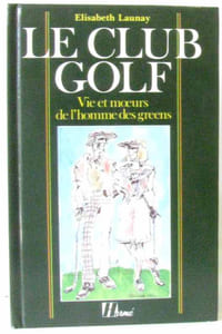 Le club golf. Vie et moeurs de l'homme des greens