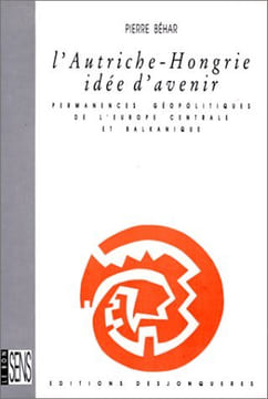 L'Autriche-Hongrie idée d'avenir - Permanences géopolitiques de l'Europe centrale et balkanique. Béhar Pierre