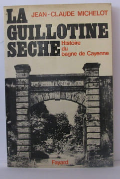 La guillotine sèche : Histoire du bagne de Cayenne (Guyane). Michelot Jean-Claude