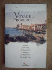 Voyage en Provence. Voyages d'écrivains au dix-neuvième siècle : Stendhal, Victor Hugo, Gustave Flaubert, Théophile Gautier, George Sand, Prosper Mérimée, Guy de Maupassant, Vincent Van Gogh.