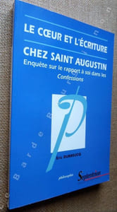 Le coeur et l'écriture chez Saint Augustin. Enquête sur le rapport à soi dans les Confessions.