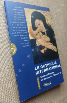 Le gothique international. l'Art en France au temps de CharLes VI. Avignon, Beauneveu, Bourges, Champmol, Courtoisie, Enluminure, Gaston Phébus, Jean ...