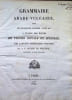 Grammaire Arabe-Vulgaire suivie de dialogues, lettres, actes etc, a l'usage des &eacute;l&egrave;ves de l'&eacute;cole Royale et speciale, des langues orientales vivantes. ...