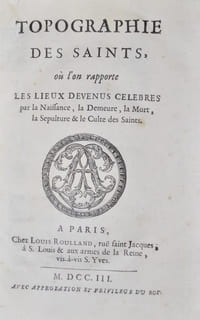 Topographie des Saints, où l'on rapporte les Lieux devenus célèbres par la Naissance, la Demeure, la Mort, la Sépulture et le Culte des Saints.