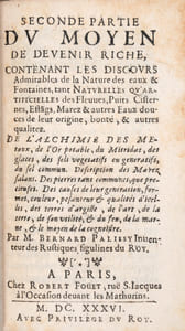 Le Moyen de devenir riche, et la Manière véritable par laquelle tous les hommes de la France pourront apprendre à multiplier et augmenter leurs thrésors et possessions, avec plusieurs autres excellens secrets des choses naturelles desquels jusques à présent l'on n'a ouy parler. Seconde partie du Moyen de devenir riche, contenant les Discours admirables de la nature des eaux et fontaines tant naturelles qu'artificielles des Fleuves, Puits Citernes, Étangs, Marées et autres eaux douces de leur origine, bonté et autres qualités. De l'Alchimie des métaux, de l'Or potable, du Mitridat, des Glaces, des sels végétatifs ou génératifs de sel commun. Description des marais salants. Des pierres tant communes que précieuses. Des causes de leur génération, formes, couleurs, pesanteur et qualités d'icelles, des terres d'argile, de l'art, de la terre, de son utilité, et du feu, de la marne et le moyen de la connaître.