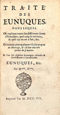 Traité des Eunuques, dans lequel on explique toutes les différentes sortes d'Eunuques, quel rang ils ont tenu, & quels cas on en a fait, &c. On examine principalement s'ils sont propres au Mariage, & s'il leur doit être permis de se marier. Et l'on fait plusieurs remarques curieuses & divertissantes à l'occasion des Eunuques, &c. Par M***. D***.