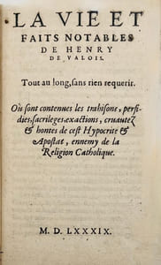La Vie et les faits notables de Henry de Valois. Tout au long, sans rien requérir. Où sont contenues les trahisons, perfidies, sacrileges et exactions, cruautez & hontes de cet Hypocrites & Apostat, ennemy de la Religion Catholique. Sans lieu, 1589.Petit in-8 de 94 pp. (chiffrées 92).Les Sorceleries de Henry de Valois, et les oblations qu'il faisoit au diable dans le bois de Vincennes. Avec la figure des demons, d'argent doré, ausquels il faisoit offrandes, & lesquels se voyent encores en ceste ville. (Paris), chez Didier Millot, 1589. 15 pp.Le Faux visage descouvert du fin Renard de la France. A tous Catholiques unis, & sainctement liguez pour la defence, & tuition de l'Eglise Apostolique & Romaine, contre l'ennemy de Dieu ouvert & couvert. Ensemble quelques Anagrammes & Sonnets propres pour la saison du jourd'huy.