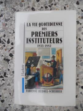 La vie quotidienne des premiers instituteurs 1833-1882. Fabienne Reboul-Scherrer