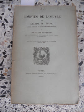 Comptes de l'oeuvre de l'eglise de Troyes avec notes et eclaircissements - ou - Nouvelles recherches sur la construction des eglises et sur les usages ...