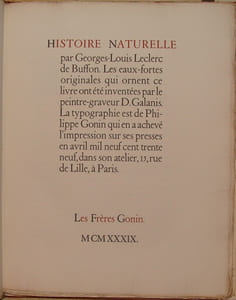 HISTOIRE NATURELLE. LES EAUX-FORTES QUI ORNENT CE LIVRE ONT ETE INVENTEES PAR LE PEINTRE-GRAVEUR D. GALANIS. LA TYPOGRAPHIE EST DE PHILIPPE GONIN QUI EN A ACHEVE L'IMPRESSION SUR SES PRESSES EN AVRIL MIL NEUF CENT TRENTE NEUF, DANS SON ATELIER, 15, RUE DE LILLE,