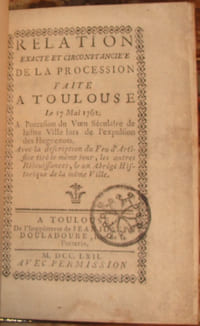 RELATION EXACTE ET CIRCONSTANCIEE DE LA PROCESSION FAITE A TOULOUSE LE 17 MAI 1762. A L'OCCASION DU VOEU SECULAIRE DE LADITE VILLE LORS DE L'EXPULSION DES HUGUENOTS. AVEC LA DESCRIPTION DU FEU D'ARTIFICE TIRE LE MEME JOUR, LES AUTRES REJOUISSANCES, & UN ABREGE HISTORIQUE DE LA MEME VILLE.