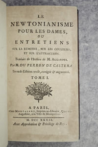 LE NEWTONIANISME POUR LES DAMES, OU ENTRETIENS SUR LA LUMIERE, SUR LES COULEURS, ET SUR L'ATTRACTION. TRADUITS DE L'ITALIEN DE M. ALGAROTI, PAR M. DU PERRON DE CASTERA. SECONDE EDITION REVUE, CORRIGEE & AUGMENTEE.