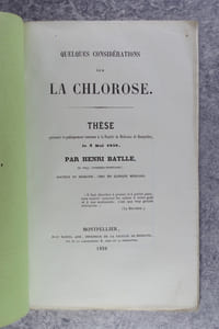 QUELQUES CONSIDERATIONS SUR LA CHLOROSE. THESE PRESENTEE ET PUBLIQUEMENT SOUTENUE A LA FACULTE DE MEDECINE DE MONTPELLIER LE 3 MAI 1858 PAR HENRI BATLLE, DE VINCA (PYRENEES-ORIENTALES), DOCTEUR EN MEDECINE, CHEF DE CLINIQUE MEDICALE.