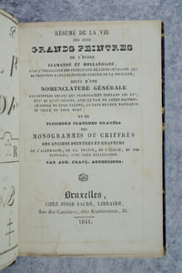 RESUME DE LA VIE DES PLUS GRANDS PEINTRES DE L'ECOLE FLAMANDE ET HOLLANDAISE, AVEC L'INDICATION DES PRINCIPAUX DE LEURS OUVRAGES QUI SE TROUVENT DANS LES EDIFICES PUBLICS DE LA BELGIQUE; SUIVI D'UNE NOMENCLATURE GENERALE DES PEINTRES BELGES QUI FLORISSAIENT PENDANT LES XV°, XVI° ET XVII° SIECLES, AVEC LE NOM DE LEURS MAITRES, LE GENRE DE LEUR TALENT, LA DATE DE LEUR NAISSANCE ET CELLE DE LEUR MORT; ET DE PLUSIEURS PLANCHES GRAVEES DES MONOGRAMMES OU CHIFFRES DES ANCIENS PEINTRES ET GRAVEURS DE L'ALLEMAGNE, DE LA FRANCE, DE L'ITALIE, ET DES PAYS-BAS; AVEC LEUR EXPLICATION.