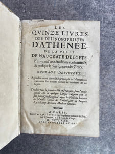 LES QUINZE LIVRES DES DEIPNOSOPHISTES D’ATHENEE, DE LA VILLE DE NAUCRATE D’EGYPTE, ECRIVAIN D’UNE ERUDITION CONSOMMEE, & PRESQUE LE PLUS SCAVANT DES GRECS. OUVRAGE DELICIEUX. AGREABLEMENT DIVERSIFIE & REMPLI DE NARRATIONS SCAVANTES SUR TOUTES SORTES DE MATIERES & DE SUJETS. TRADUIT POUR LA PREMIERE FOIS EN FRANCOIS, SANS L’AVOIR JAMAIS ESTE EN QUELQUE LANGUE VULGAIRE QUE CE SOIT SUR LE GREC ORIGINAL, APRES LES VERSIONS LATINES DE NATALIS COMES DE PADOUE, & DE JACQUES D’ALECHAMP DE CAEN MEDECIN FAMEUX. 
