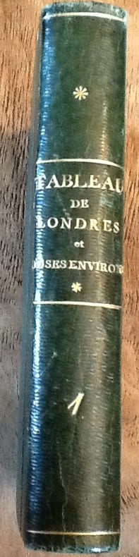 Tableau de Londres et de ses environs; ou, guide fidèle des voyageurs, curieux et négocians, dans cette partie de l'Angleterre : donnant une esquisse du Génie, des Moeurs et usages de ses habitans ... T1 uniquement
