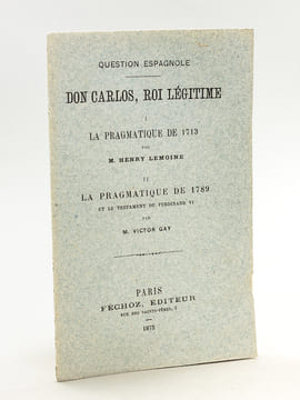 Question Espagnole. Don Carlos, Roi Légitime. I : La Pragmatique de 1713 par Henry Lemoine ; II : La Pragmatique de 1789 et le Testament de Ferdinand ...