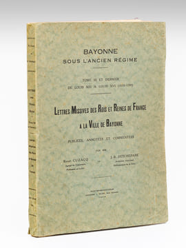 Bayonne sous l'Ancien Régime. Tome III et dernier de Louis XIII à Louis XVI (1610-1789). Lettres missives des Rois et Reines de France à la Ville de ...