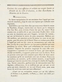 Lettre des sous-officiers et soldats en congés limité et illimité de la ville d'Amiens, à son Excellence le Ministre de la Guerre. Monseigneur, La fausse interprétation de nos sentimens dans l'appel que vous venez de nous faire, exige de nous une réponse qui confonde notre imposture. Quel délire a pu vos faire dire que nous avons désiré le retour de Napoléon, lorsque, rentrés dans nos foyers par la clémence d'un bon Roi, nous n'avions d'autre but que d'y rester ? Nous sommes tous au milieude ce que nous avons de plus cher ; nous ne nous en séparerons que pour frapper, terrasser les traîtres, qui ont osé favoriser le retour du tyran usurpateur. Malheur aux vils satellites, qui oseroient porter les mains sur nous ou sur nos parens, pour les priver de la liberté ! Nous ne voulons point obéir à l'appel qui nous est fait : nous ne reconnoissons que celui du Roi, en date du 9 mars dernier ; et c'est pour sa défense que nous prendrons les armes. Dans quel avilissement les autorités sont tombées ! Naguère les premiers magistrats de cette ville nous engagoient à repousser et à anéantir le Corse, qui vient encore désoler nos familles, et apporter parmi nous tous les fléaux [... ] Braves camarades, gardons-nous de méconnoitre notre Roi légitime ; rallions-nous, et ne souffrons pas que qui que ce soit porte une main téméraire sur un seul d'entre nous, pour nous forcer de servir une cause que nous abhorrons ! (Copié sur un exemplaire envoyé par un des officiers d'Amiens à sa famille, à Paris,...... dans une lettre par la Poste) 
