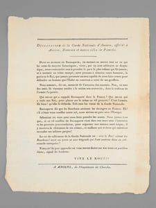 [Lot de 2 placards : ] Déclaration de la Garde Nationale d'Amiens, affichée à Amiens, Beauvais et autres villes de Picardie "Buonaparte dit que les Bourbons amènent les étrangers en France. Eh ! s'il n'étoit venu venu souiller notre sol, nous serions en paix avec l'Europe. Sébastiani est venu pour nous faire prendre les armes. Nous jurons tous que, si ce vil satellite de Buonaparte vient dans nos murs avec l'intention et les pouvois proconsulaires [ ... ] il y trouvera le châtiment de ses crimes [... ] [On joint : ] Lettre des sous-officiers et soldats en congés limité et illimité de la ville d'Amiens, à son Excellence le Ministre de la Guerre. " Monseigneur, La fausse interprétation de nos sentimens dans l'appel que vous venez de nous faire, exige de nous une réponse qui confonde notre imposture. Quel délire a pu vos faire dire que nous avons désiré le retour de Napoléon, lorsque, rentrés dans nos foyers par la clémence d'un bon Roi, nous n'avions d'autre but que d'y rester ? Nous sommes tous au milieude ce que nous avons de plus cher ; nous ne nous en séparerons que pour frapper, terrasser les traîtres, qui ont osé favoriser le retour du tyran usurpateur. Malheur aux vils satellites, qui oseroient porter les mains sur nous ou sur nos parens, pour les priver de la liberté ! Nous ne voulons point obéir à l'appel qui nous est fait : nous ne reconnoissons que celui du Roi, en date du 9 mars dernier ; et c'est pour sa défense que nous prendrons les armes. Dans quel avilissement les autorités sont tombées ! Naguère les premiers magistrats de cette ville nous engagoient à repousser et à anéantir le Corse, qui vient encore désoler nos familles, et apporter parmi nous tous les fléaux [... ] Braves camarades, gardons-nous de méconnoitre notre Roi légitime ; rallions-nous, et ne souffrons pas que qui que ce soit porte une main téméraire sur un seul d'entre nous, pour nous forcer de servir une cause que nous abhorrons ! (Copié sur un exemplaire envoyé par un des officiers d'Amiens à sa famille, à Paris,...... dans une lettre par la Poste) "