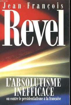 L'ABSOLUTISME INEFFICACE OU CONTRE LE PRESIDENTIALISME A LA FRANCAISE. REVEL Jean-François