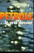 PETROLE, LE VRAI DOSSIER. PILE Gérard / CUBERTAFOND Alain