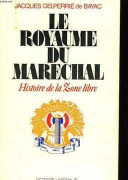 LE ROYAUME DU MARECHAL - HISTOIRE DE LA ZONE LIBRE. BAYAC JACQUES DELPERRIE DE