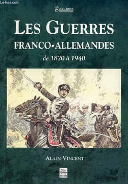 Les guerres franco-allemandes de 1870 à 1940 - Collection évocations.. Vincent Alain