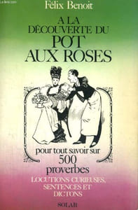 A LA DECOUVERTE DU POT AUX ROSES - Pour tout savoir sur 500 proverbes - Locutions curieuses, sentences et dictons