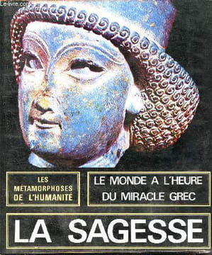 les métamorphoses de l'humanité - 600/100 av. j.-c., la sagesse, le monde à l'heure du miracle grec, un art de l'homme. Philippe Robert