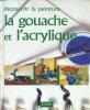 DECOUVRIR LA PEINTURE : La gouache et l'acrylique. COLLECTIF