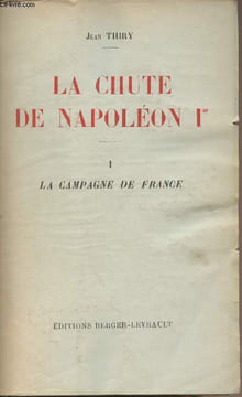 La chute de Napoléon Ier - I - La campagne de France. Thiry Jean