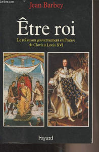 Etre roi - Le roi et son gouvernement en France de Clovis à Louis XVI