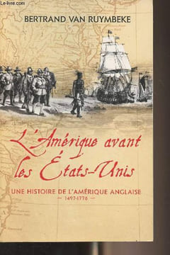 L'Amérique avant les Etats-Unis - Une histoire de l'Amérique anglaise (1497-1776). Van Ruymbeke Bertrand