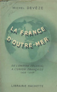 La France d'Outre-Mer - De l'empire colonial à l'union française 1938-1947.