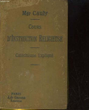 COURS D'INSTRUCTION RELIGIEUSE. LA CATECHISME EXPLIQUE. DOGME - MORALE - SACREMENTS - CULTE. Mgr E. CAULY