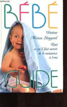 BEBE GUIDE / TOUT CE QU IL FAUT SAVOIR DE LA NAISSANCE A TROIS ANS. STOPPARD MIRIAN (DR)