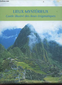 Lieux Mysterieux - Guide Illustré des Lieux Enigmatiques - sites, sacres, paysages symboliques, cites antiques, terres de legende